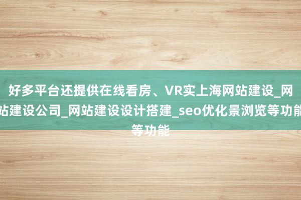 好多平台还提供在线看房、VR实上海网站建设_网站建设公司_网站建设设计搭建_seo优化景浏览等功能