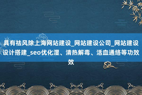 具有祛风除上海网站建设_网站建设公司_网站建设设计搭建_seo优化湿、清热解毒、活血通络等功效